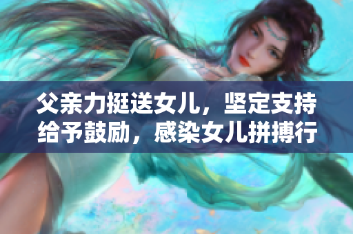 父亲力挺送女儿，坚定支持给予鼓励，感染女儿拼搏行动，以实现她的梦想。
