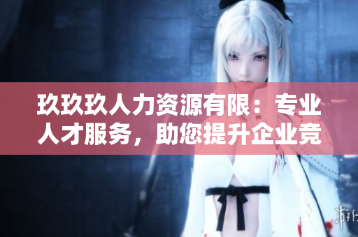 玖玖玖人力资源有限：专业人才服务，助您提升企业竞争力