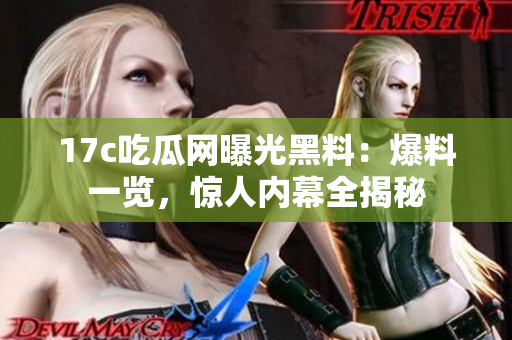 17c吃瓜网曝光黑料：爆料一览，惊人内幕全揭秘