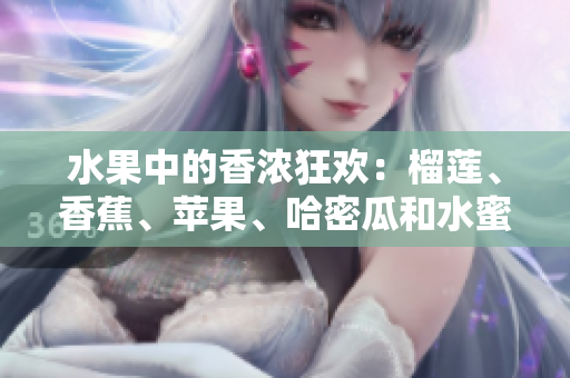 水果中的香浓狂欢：榴莲、香蕉、苹果、哈密瓜和水蜜桃，哪个更诱人？