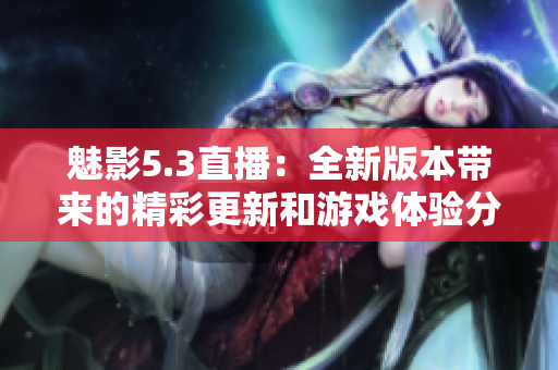魅影5.3直播：全新版本带来的精彩更新和游戏体验分享