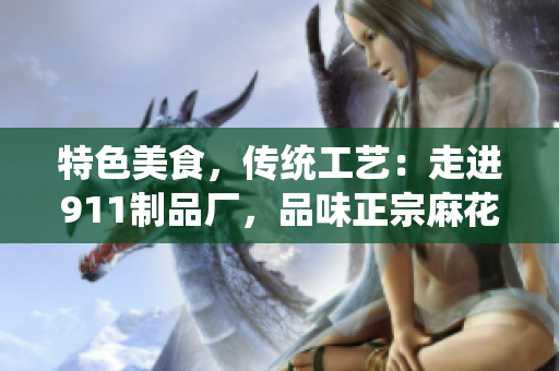 特色美食，传统工艺：走进911制品厂，品味正宗麻花之美