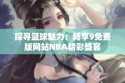 探寻篮球魅力：畅享9免费版网站NBA精彩盛宴