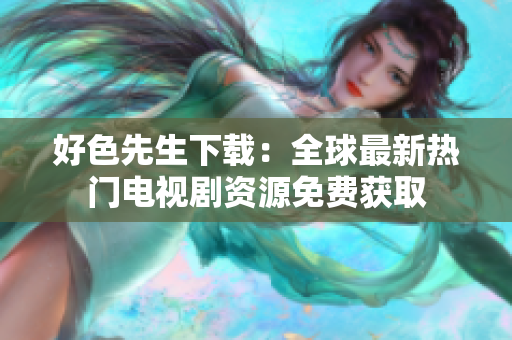 好色先生下载：全球最新热门电视剧资源免费获取