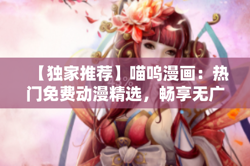 【独家推荐】喵呜漫画：热门免费动漫精选，畅享无广告阅读体验