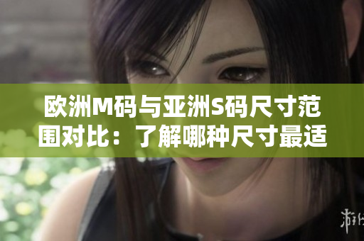 欧洲M码与亚洲S码尺寸范围对比：了解哪种尺寸最适合你
