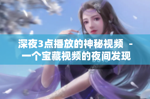 深夜3点播放的神秘视频  - 一个宝藏视频的夜间发现