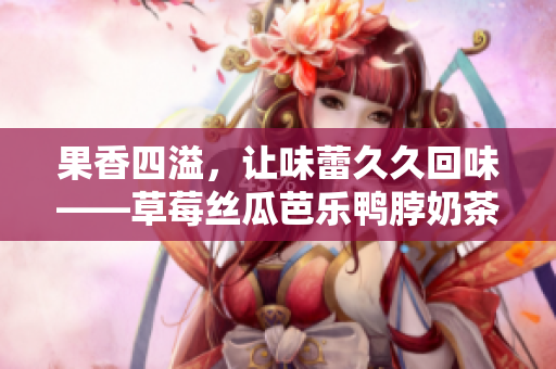 果香四溢，让味蕾久久回味——草莓丝瓜芭乐鸭脖奶茶美食搭配！