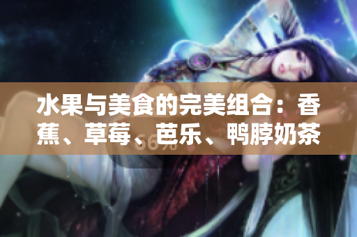 水果与美食的完美组合：香蕉、草莓、芭乐、鸭脖奶茶千层浪