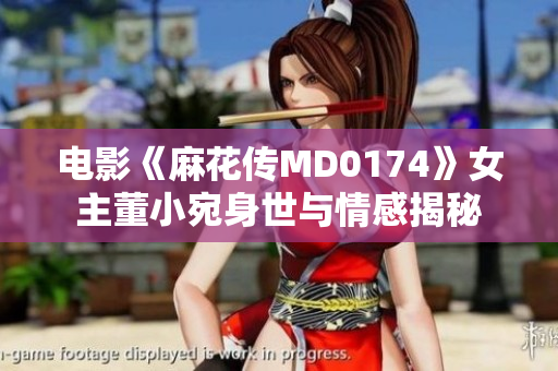 电影《麻花传MD0174》女主董小宛身世与情感揭秘