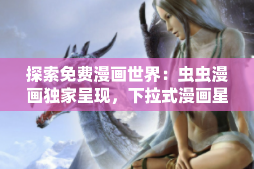 探索免费漫画世界：虫虫漫画独家呈现，下拉式漫画星球隆重登场