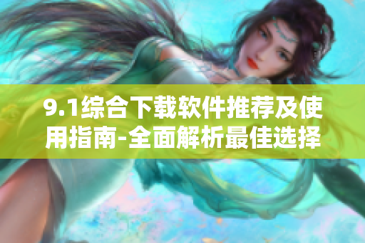 9.1综合下载软件推荐及使用指南-全面解析最佳选择