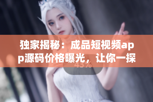 独家揭秘：成品短视频app源码价格曝光，让你一探究竟