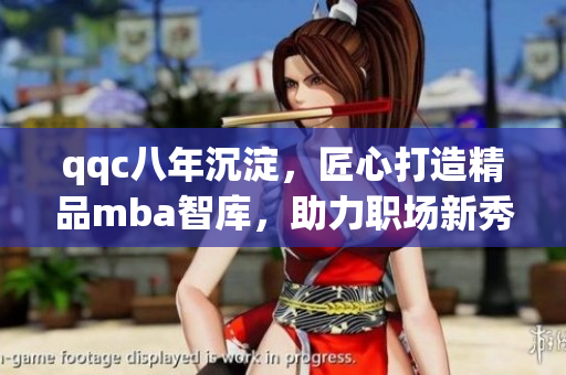 qqc八年沉淀，匠心打造精品mba智库，助力职场新秀腾飞