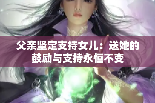 父亲坚定支持女儿：送她的鼓励与支持永恒不变