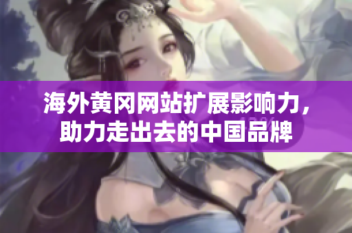 海外黄冈网站扩展影响力，助力走出去的中国品牌