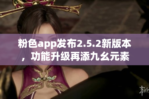 粉色app发布2.5.2新版本，功能升级再添九幺元素