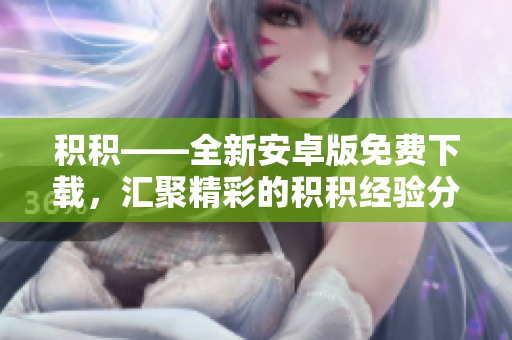 积积——全新安卓版免费下载，汇聚精彩的积积经验分享