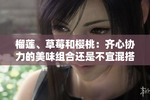 榴莲、草莓和樱桃：齐心协力的美味组合还是不宜混搭？
