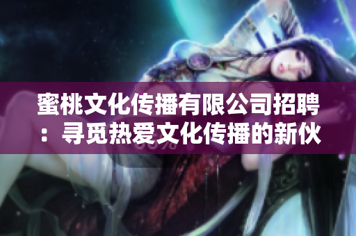 蜜桃文化传播有限公司招聘：寻觅热爱文化传播的新伙伴，期待您的加入！