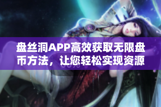 盘丝洞APP高效获取无限盘币方法，让您轻松实现资源分享