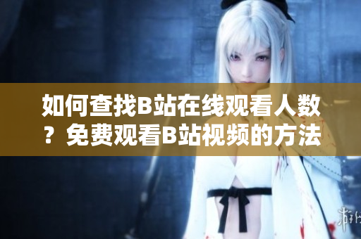如何查找B站在线观看人数？免费观看B站视频的方法在哪里？
