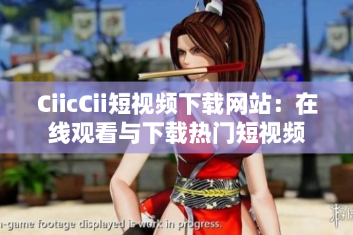 CiicCii短视频下载网站：在线观看与下载热门短视频