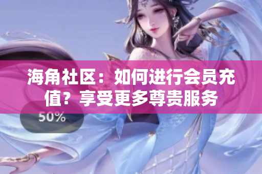 海角社区：如何进行会员充值？享受更多尊贵服务