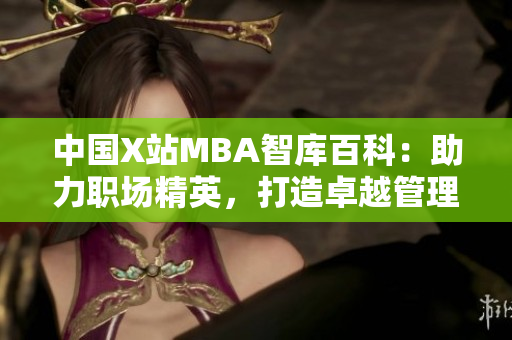 中国X站MBA智库百科：助力职场精英，打造卓越管理智慧