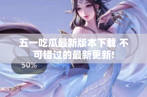 五一吃瓜最新版本下载 不可错过的最新更新!