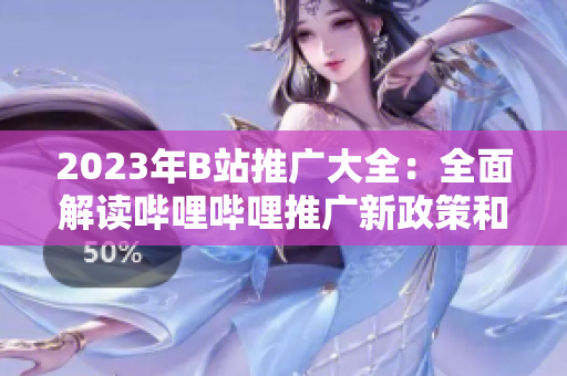 2023年B站推广大全：全面解读哔哩哔哩推广新政策和平台动态