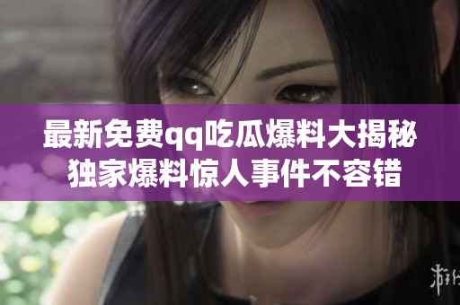 最新免费qq吃瓜爆料大揭秘 独家爆料惊人事件不容错过!