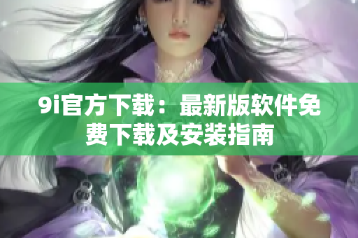 9i官方下载：最新版软件免费下载及安装指南