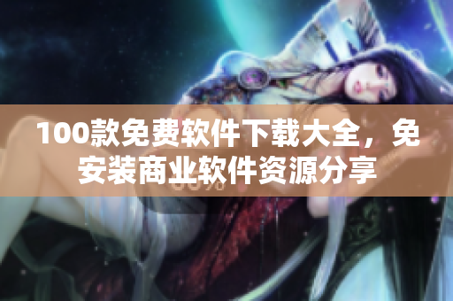 100款免费软件下载大全，免安装商业软件资源分享