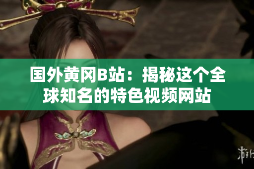 国外黄冈B站：揭秘这个全球知名的特色视频网站