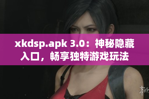 xkdsp.apk 3.0：神秘隐藏入口，畅享独特游戏玩法