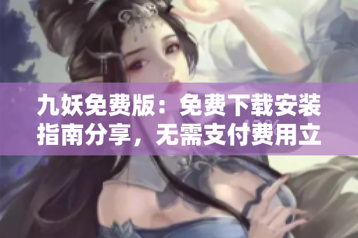 九妖免费版：免费下载安装指南分享，无需支付费用立即获取 