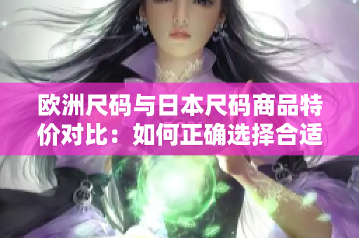 欧洲尺码与日本尺码商品特价对比：如何正确选择合适尺码？