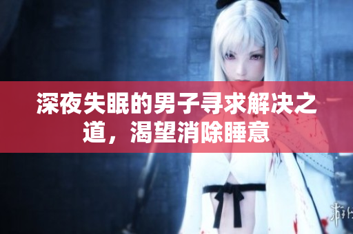 深夜失眠的男子寻求解决之道，渴望消除睡意