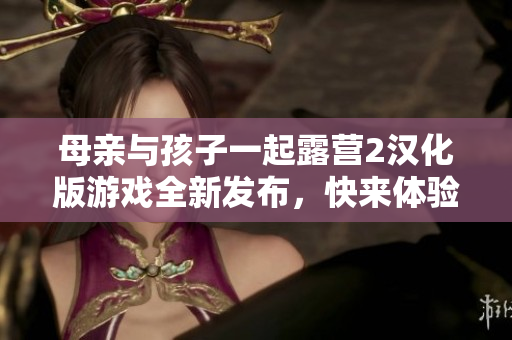 母亲与孩子一起露营2汉化版游戏全新发布，快来体验露营的乐趣吧