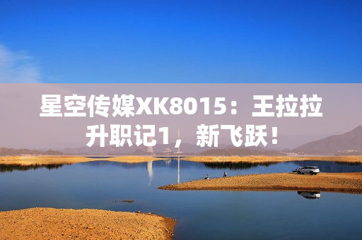 星空传媒XK8015：王拉拉升职记1，新飞跃！