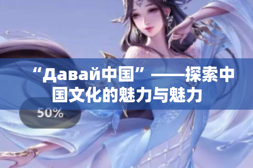 “Давай中国”——探索中国文化的魅力与魅力