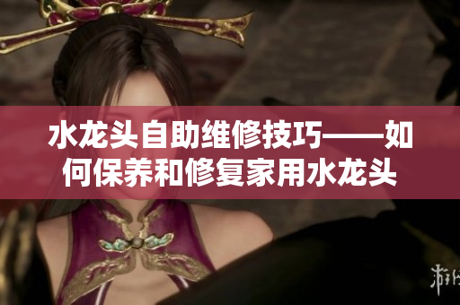 水龙头自助维修技巧——如何保养和修复家用水龙头
