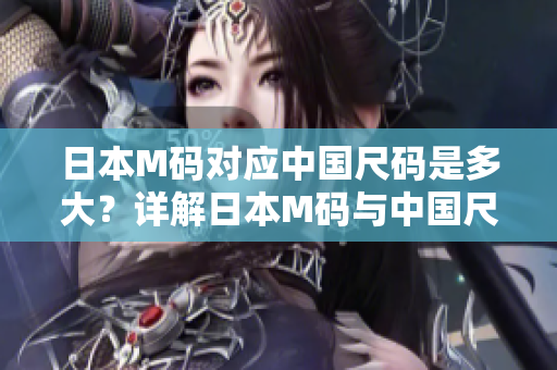 日本M码对应中国尺码是多大？详解日本M码与中国尺码换算方法