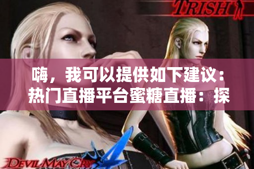 嗨，我可以提供如下建议： 热门直播平台蜜糖直播：探秘在线直播新体验