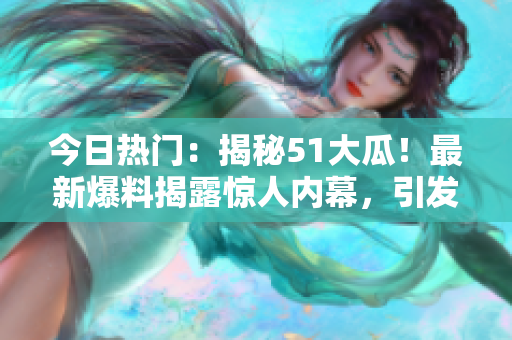 今日热门：揭秘51大瓜！最新爆料揭露惊人内幕，引发热议