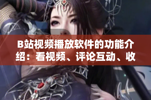 B站视频播放软件的功能介绍：看视频、评论互动、收藏喜爱、多种清晰度、自动推荐等