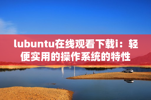 lubuntu在线观看下载i：轻便实用的操作系统的特性