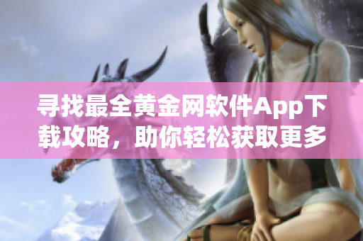 寻找最全黄金网软件App下载攻略，助你轻松获取更多实用工具