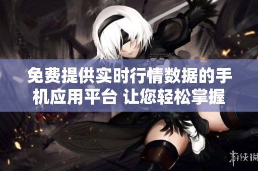 免费提供实时行情数据的手机应用平台 让您轻松掌握市场动态，投资无忧